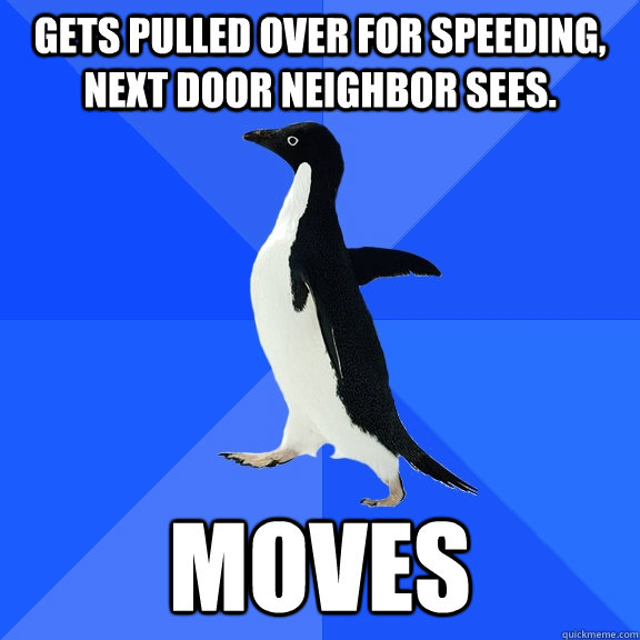 Gets pulled over for speeding, next door neighbor sees. Moves  Socially Awkward Penguin