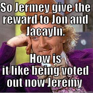 SO JERMEY GIVE THE REWARD TO JON AND JACAYLN. HOW IS IT LIKE BEING VOTED OUT NOW JEREMY  Condescending Wonka