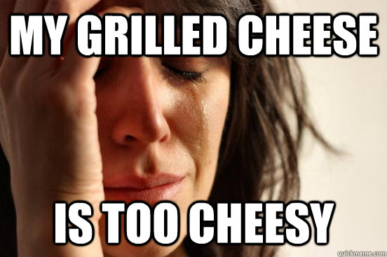 My grilled cheese Is too cheesy  First World Problems