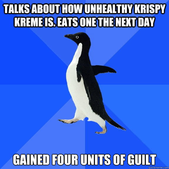 TALKS ABOUT HOW UNHEALTHY KRISPY KREME IS. EATS ONE THE NEXT DAY GAINED FOUR UNITS OF GUILT  Socially Awkward Penguin
