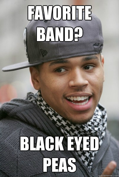 Favorite band? Black Eyed Peas - Favorite band? Black Eyed Peas  Scumbag Chris Brown