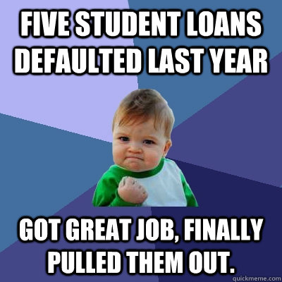 Five student loans defaulted last year Got great job, finally pulled them out.  Success Kid