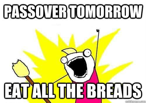 Passover tomorrow eat all the breads  ALL THE