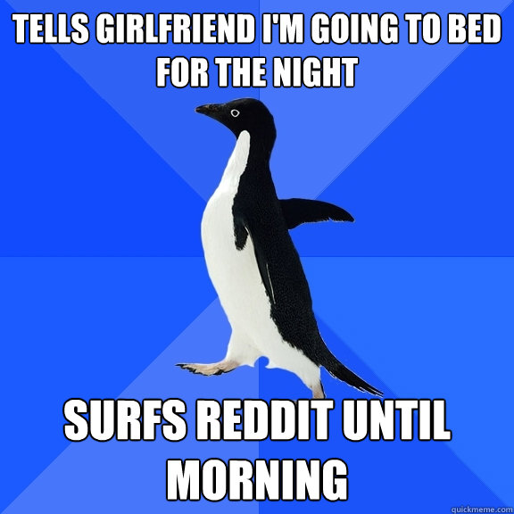 Tells girlfriend I'm going to bed for the night surfs reddit until morning  Socially Awkward Penguin