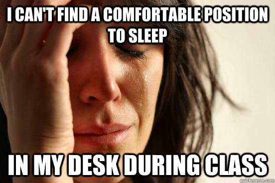 I can't find a comfortable position to sleep in my desk during class  First World Problems