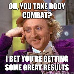 Oh, you take Body Combat? I bet you're getting some great results - Oh, you take Body Combat? I bet you're getting some great results  Condescending Wonka