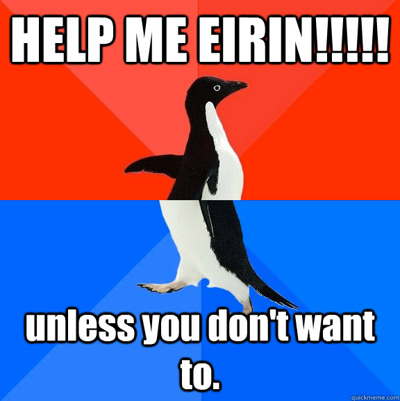 HELP ME EIRIN!!!!! unless you don't want to.  Socially Awesome Awkward Penguin