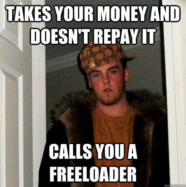 takes your money and doesn't repay it calls you a freeloader - takes your money and doesn't repay it calls you a freeloader  Scumbag Steve