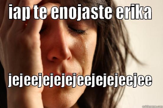 IAP TE ENOJASTE ERIKA JEJEEJEJEJEJEEJEJEJEEJEE  First World Problems