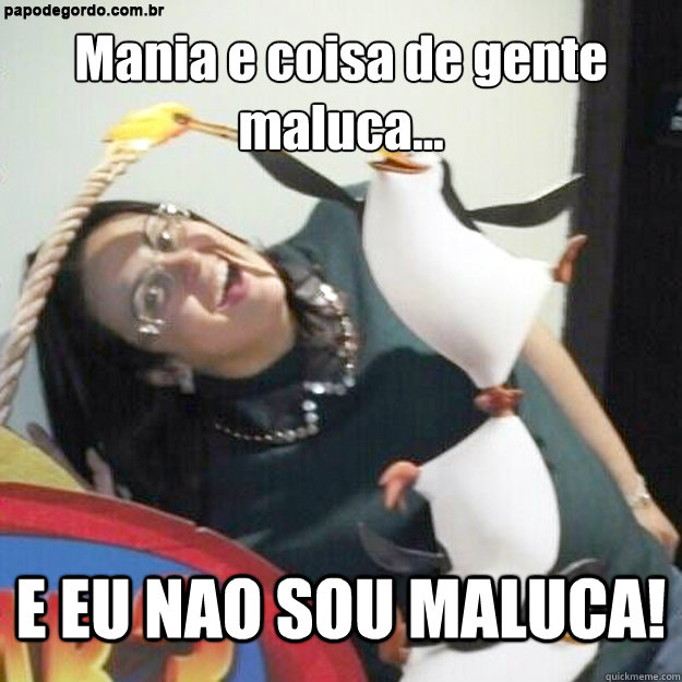 Mania e coisa de gente maluca... E EU NAO SOU MALUCA!  