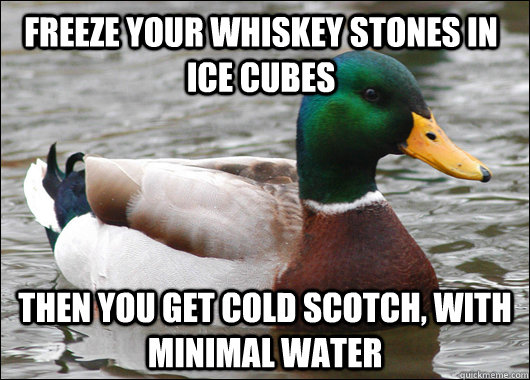 Freeze your whiskey stones in ice cubes then you get cold scotch, with minimal water  Actual Advice Mallard