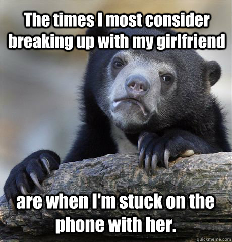 The times I most consider breaking up with my girlfriend are when I'm stuck on the phone with her.  Confession Bear