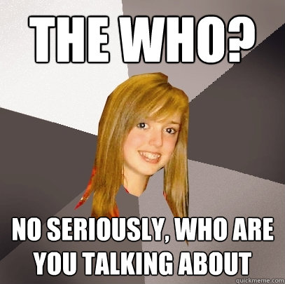 the who? no seriously, who are you talking about - the who? no seriously, who are you talking about  Musically Oblivious 8th Grader