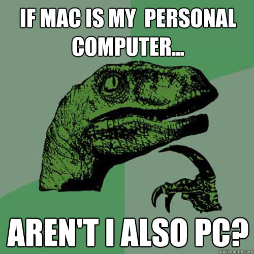 If Mac is my  personal computer... Aren't I also PC?  Philosoraptor