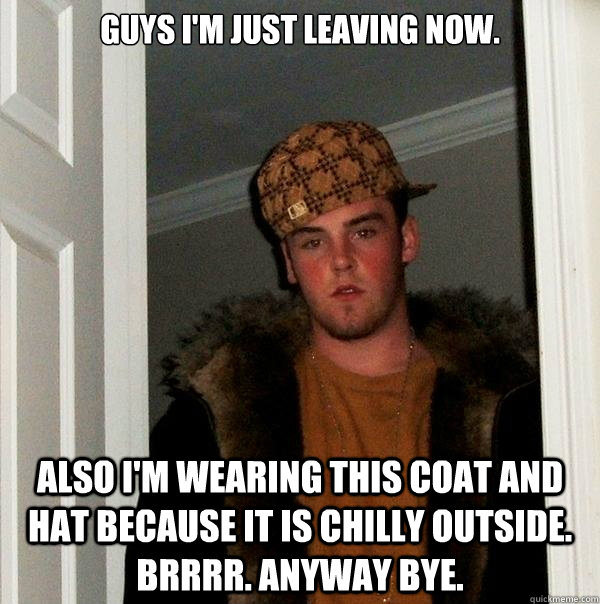 Guys I'm just leaving now.  Also I'm wearing this coat and hat because it is chilly outside. Brrrr. Anyway bye.  Scumbag Steve