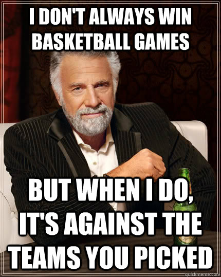 I don't always win basketball games but when i do, it's against the teams you picked  The Most Interesting Man In The World