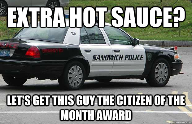 Extra hot sauce? let's get this guy the citizen of the month award  Sandwich Police