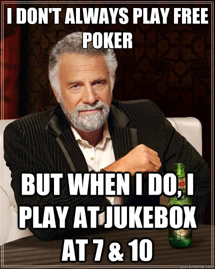 I don't always play free poker But when i do, I play at Jukebox at 7 & 10  The Most Interesting Man In The World