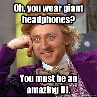 Oh, you wear giant headphones? You must be an amazing DJ.  Creepy Wonka