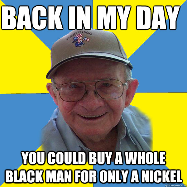 Back IN MY DAY
 you could buy a whole black man for only a nickel - Back IN MY DAY
 you could buy a whole black man for only a nickel  Back In My Day Grandpa