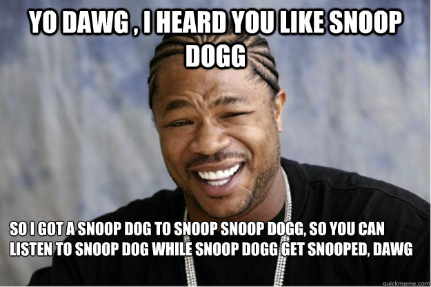 Yo dawg , i heard you like Snoop dogg So i got a snoop dog to snoop snoop dogg, so you can listen to snoop dog while snoop dogg get snooped, dawg - Yo dawg , i heard you like Snoop dogg So i got a snoop dog to snoop snoop dogg, so you can listen to snoop dog while snoop dogg get snooped, dawg  Shakesspear Yo dawg