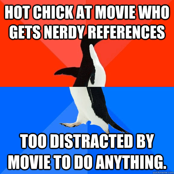 Hot chick at movie who gets nerdy references Too distracted by movie to do anything.  Socially Awesome Awkward Penguin