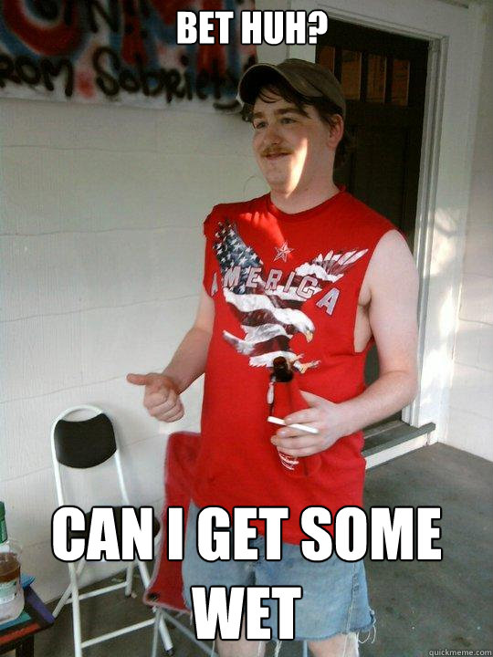 bet huh? can i get some wet  Redneck Randal