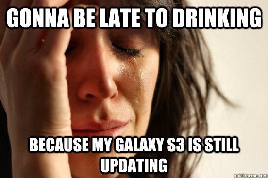 Gonna be late to drinking because my galaxy S3 is still updating  First World Problems