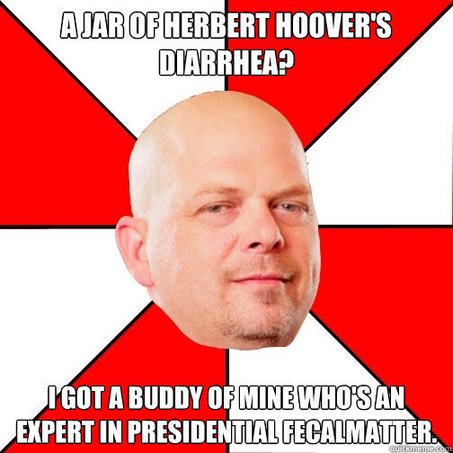 A Jar of Herbert Hoover's diarrhea? I got a buddy of mine who's an expert in Presidential fecalmatter.  - A Jar of Herbert Hoover's diarrhea? I got a buddy of mine who's an expert in Presidential fecalmatter.   Pawn Star