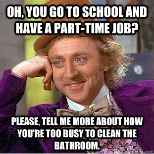 Oh, you go to school and have a part-time job? Please, tell me more about how you're too busy to clean the bathroom.  Psychotic Willy Wonka