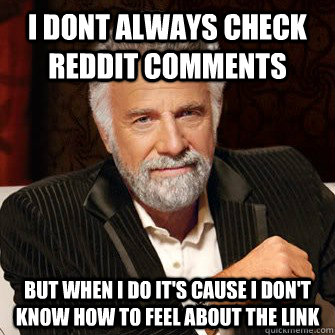 I dont always check reddit comments but when i do it's cause i don't know how to feel about the link  
