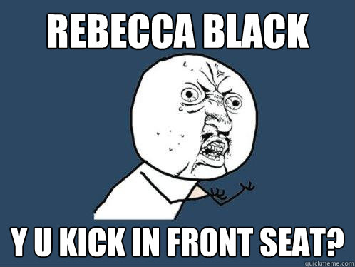 Rebecca Black y u kick in front seat?  Y U No