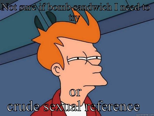 NOT SURE IF BOMB SANDWICH I NEED TO TRY  OR CRUDE SEXUAL REFERENCE  Futurama Fry