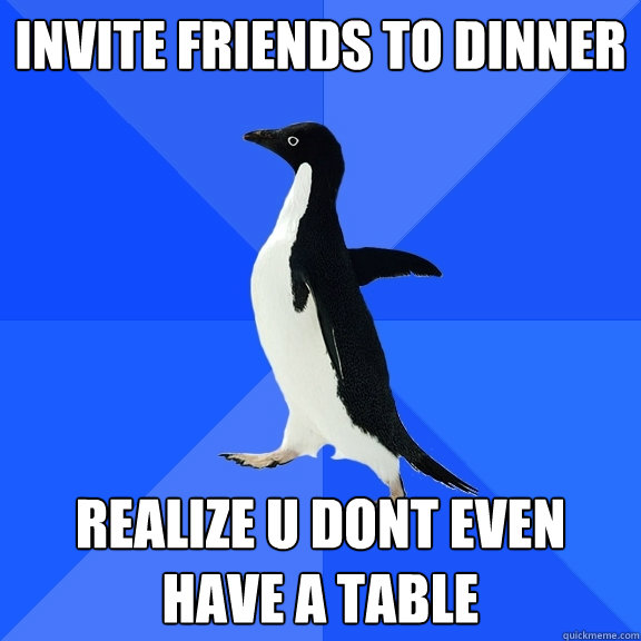 invite friends to dinner realize u dont even have a table  Socially Awkward Penguin
