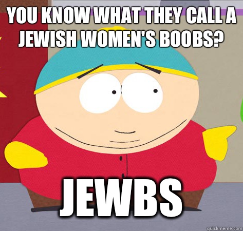 You know what they call a Jewish women's boobs? JEWBS - You know what they call a Jewish women's boobs? JEWBS  Annoying childhood cartman