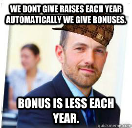 We dont give raises each year automatically we give bonuses. Bonus is less each year.  Scumbag Job
