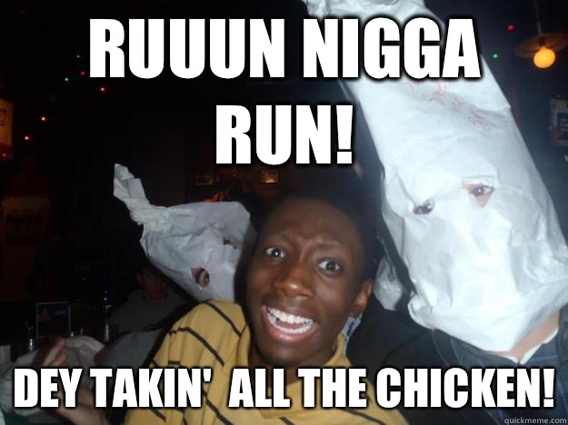 RUUUN NIGGA RUN! DEY TAKIN'  ALL THE CHICKEN! - RUUUN NIGGA RUN! DEY TAKIN'  ALL THE CHICKEN!  funny kkk