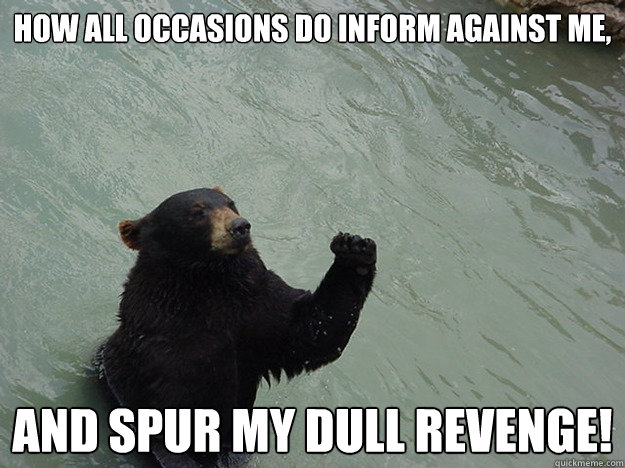 How all occasions do inform against me,
   And spur my dull revenge!  Vengeful Bear