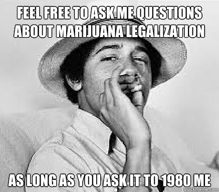 feel free to ask me questions about marijuana legalization as long as you ask it to 1980 me  