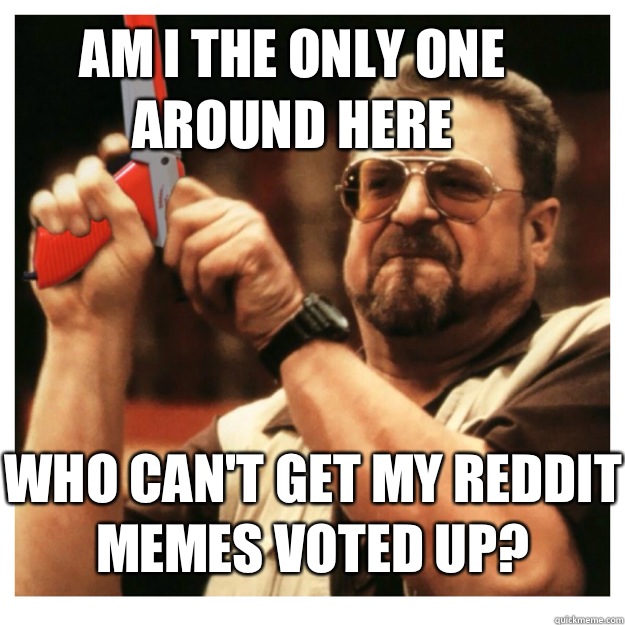 Am i the only one around here Who can't get my reddit memes voted up?   John Goodman