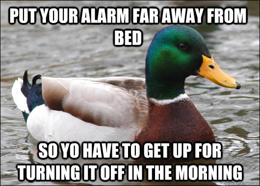 PUT YOUR ALARM FAR AWAY FROM BED SO YO HAVE TO GET UP FOR TURNING IT OFF IN THE MORNING  Actual Advice Mallard