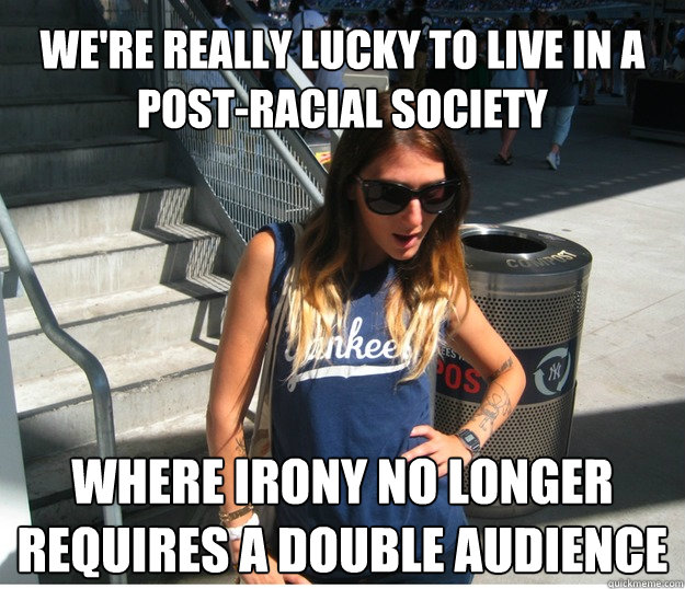 we're really lucky to live in a post-racial society where irony no longer requires a double audience  Clueless Hipster White Girl