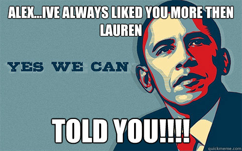 alex...ive always liked you more then lauren TOLD YOU!!!!  Scumbag Obama