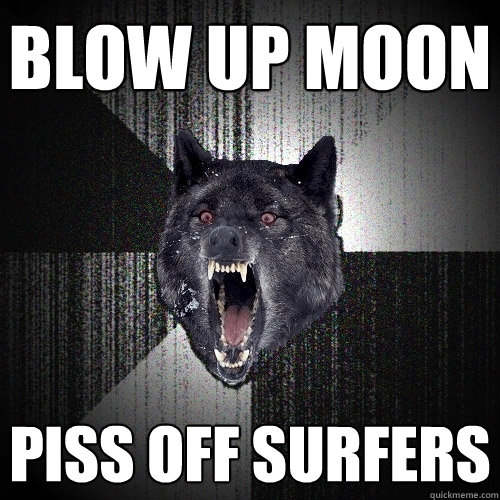 blow up moon piss off surfers  Insanity Wolf