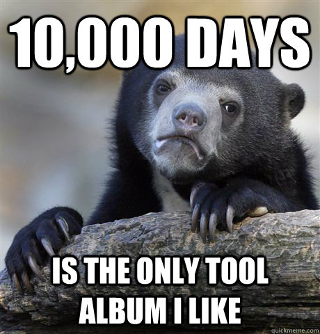 10,000 Days is the only tool album i like  Confession Bear