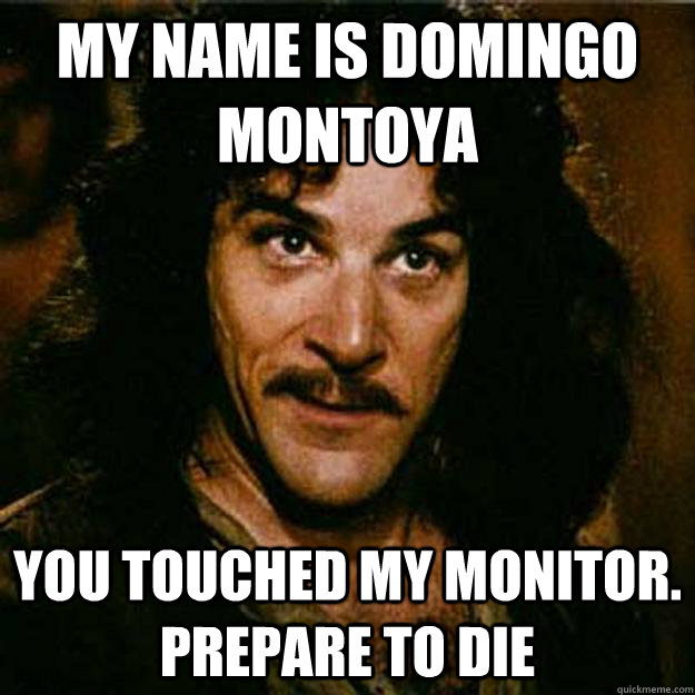 My name is Domingo Montoya You touched my monitor.     Prepare to die  Inigo Montoya