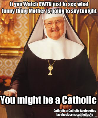 If you Watch EWTN just to see what 
funny thing Mother is going to say tonight You might be a Catholic Cathletics: Catholic Apologetics
facebook.com/cathletics4u  mother angelica