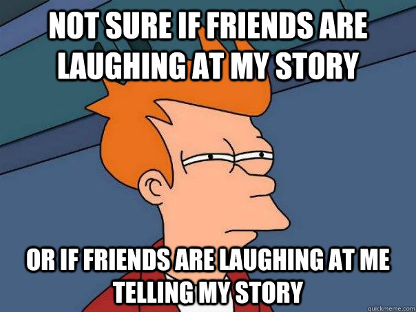 Not sure if friends are laughing at my story Or if friends are laughing at me telling my story  Futurama Fry
