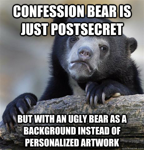 Confession Bear is just PostSecret But with an ugly bear as a background instead of personalized artwork - Confession Bear is just PostSecret But with an ugly bear as a background instead of personalized artwork  Confession Bear