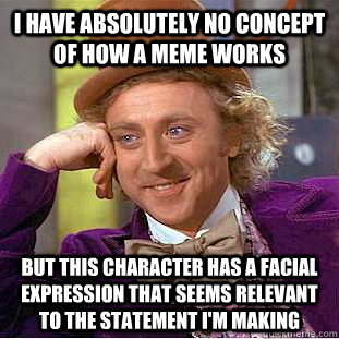 I have absolutely no concept of how a meme works But this character has a facial expression that seems relevant to the statement I'm making  Condescending Wonka